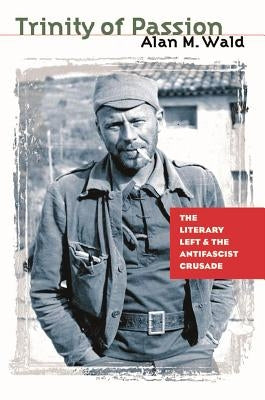 Trinity of Passion: The Literary Left and the Antifascist Crusade by Wald, Alan M.