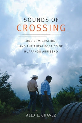 Sounds of Crossing: Music, Migration, and the Aural Poetics of Huapango Arribe?o by Ch?vez, Alex E.
