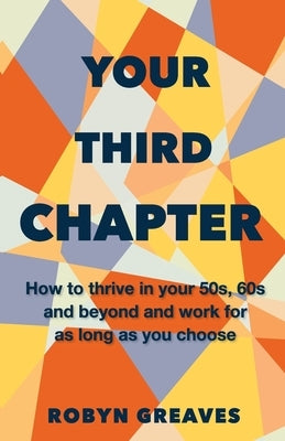 Your Third Chapter: How to thrive in your 50s, 60s and beyond and work for as long as you choose by Greaves, Robyn