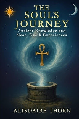 The Soul's Journey: ANCIENT KNOWLEDGE and NEAR - DEATH EXPERIENCES by Thorn, Alisdaire