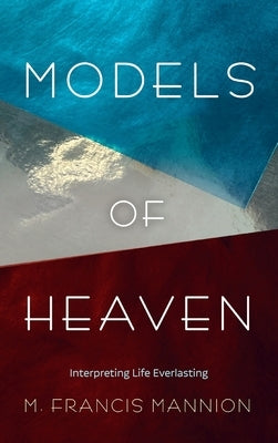 Models of Heaven: Interpreting Life Everlasting by Mannion, M. Francis