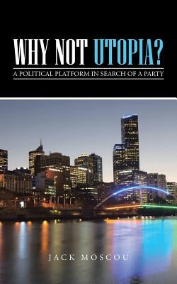 Why Not Utopia?: A Political Platform in Search of a Party by Moscou, Jack