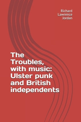 The Troubles, with music: Ulster punk and British independents by Jordan, Richard Lawrence