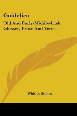 Goidelica: Old And Early-Middle-Irish Glosses, Prose And Verse by Stokes, Whitley