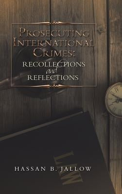 Prosecuting International Crimes: Recollections and Reflections by Jallow, Hassan B.