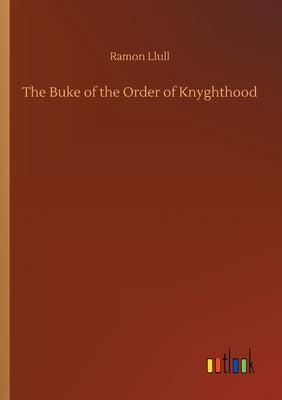 The Buke of the Order of Knyghthood by Llull, Ramon