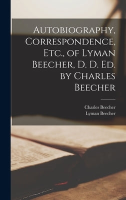 Autobiography, Correspondence, Etc., of Lyman Beecher, D. D. Ed. by Charles Beecher by Beecher, Charles