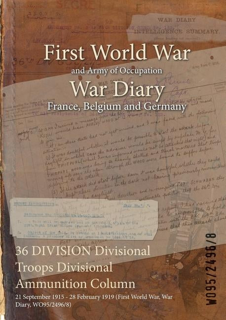 36 DIVISION Divisional Troops Divisional Ammunition Column: 21 September 1915 - 28 February 1919 (First World War, War Diary, WO95/2496/8) by Wo95/2496/8