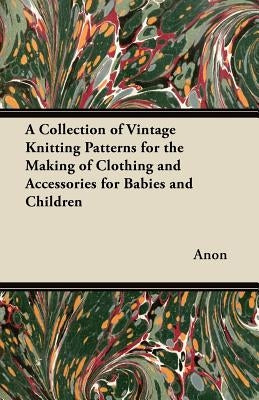 A Collection of Vintage Knitting Patterns for the Making of Clothing and Accessories for Babies and Children by Anon