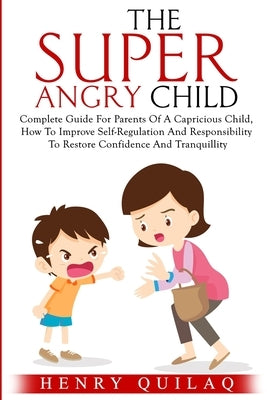 The Super Angry child: Complete Guide For Parents Of A Capricious Child, How To Improve Self-Regulation And Responsibility To Restore Confide by Quilaq, Henry