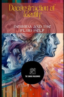 Deconstruction of Identity: Derrida and the Fluid Self by Philosopher, The Curious