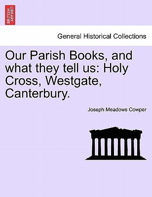 Our Parish Books, and What They Tell Us: Holy Cross, Westgate, Canterbury. by Cowper, Joseph Meadows