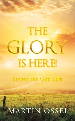 The Glory Is Here!: Living the God Life by Ossei, Martin
