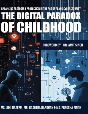 The Digital Paradox of Childhood: Balancing Freedom & Protection in the Age of AI and Cybersecurity by Naseem, Juhi