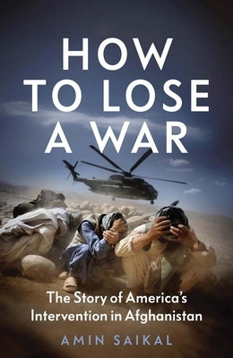 How to Lose a War: The Story of America's Intervention in Afghanistan by Saikal, Amin
