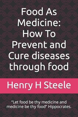 Food As Medicine: How To Prevent and Cure diseases through food: "Let food be thy medicine and medicine be thy food" Hippocrates. by Steele, Henry H.