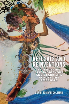 Refusals and Reinventions: Engendering New Indigenous and Black Life across the Americas by Coleman, Daniel Ìgbín'bí