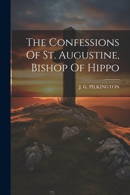 The Confessions Of St. Augustine, Bishop Of Hippo by Pilkington, J. G.