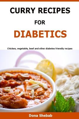 Curry Recipes For Diabetics: Chicken, vegetable, beef and other diabetes friendly recipes by Shebab, Dona