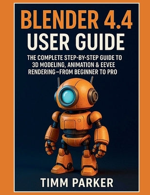 Blender 4.4 User Guide: The Complete Step-by-Step Guide to 3D Modeling, Animation & Eevee Rendering - From Beginner to Pro by Parker, Timm