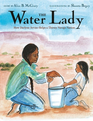 The Water Lady: How Darlene Arviso Helps a Thirsty Navajo Nation by McGinty, Alice B.