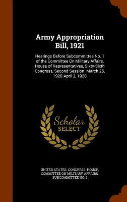Army Appropriation Bill, 1921: Hearings Before Subcommittee No. 1 of the Committee On Military Affairs, House of Representatives, Sixty-Sixth Congres by United States Congress House Committe