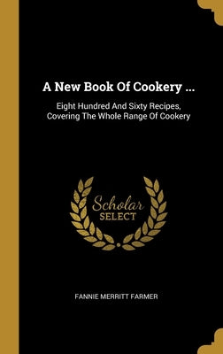 A New Book Of Cookery ...: Eight Hundred And Sixty Recipes, Covering The Whole Range Of Cookery by Farmer, Fannie Merritt