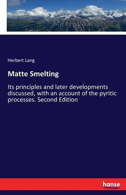 Matte Smelting: Its principles and later developments discussed, with an account of the pyritic processes. Second Edition by Lang, Herbert