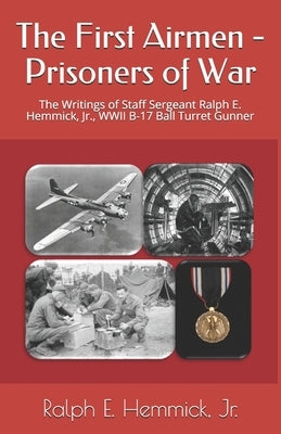The First Airmen - Prisoners of War: The Writings of Staff Sergeant Ralph E. Hemmick, Jr., WWII B-17 Ball Turret Gunner by Kerwin, Scott