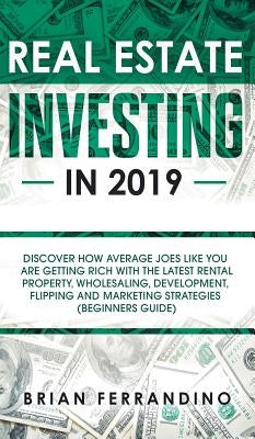 Real Estate Investing in 2019: Discover How Average Joes Like You are Getting Rich with the Latest Rental Property, Wholesaling, Development, Flippin by Ferrandino, Brian