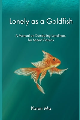 Lonely as a Goldfish: A Manual on Combatting Loneliness for Senior Citizens by Mo, Karen