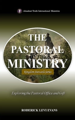 The Pastoral Ministry: Exploring the Pastoral Office and Gift by Evans, Roderick Levi