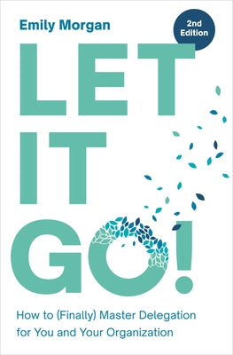 Let It Go!: How to (Finally) Master Delegation for You and Your Organization by Morgan, Emily