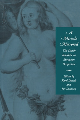 A Miracle Mirrored: The Dutch Republic in European Perspective by Davids, Karel