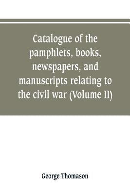 Catalogue of the pamphlets, books, newspapers, and manuscripts relating to the civil war, the commonwealth, and restoration (Volume II) by Thomason, George