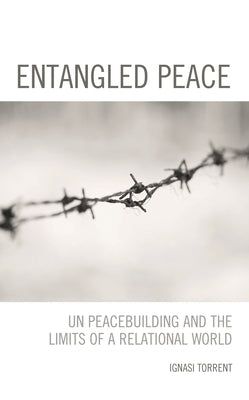 Entangled Peace: UN Peacebuilding and the Limits of a Relational World by Torrent, Ignasi