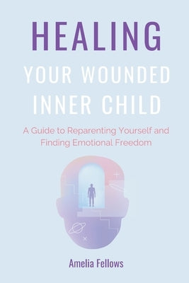 Healing Your Wounded Inner Child: A Guide to Reparenting Yourself and Finding Emotional Freedom by Fellows, Amelia