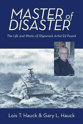 Master of Disaster: The Life and Works of Shipwreck Artist Ed Pusick by Hauck, Lois T.