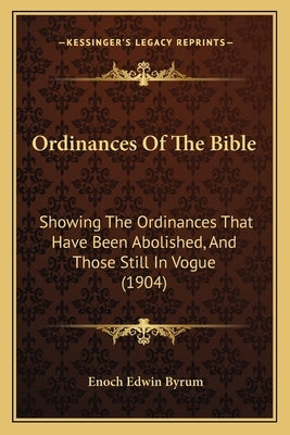 Ordinances Of The Bible: Showing The Ordinances That Have Been Abolished, And Those Still In Vogue (1904) by Byrum, Enoch Edwin