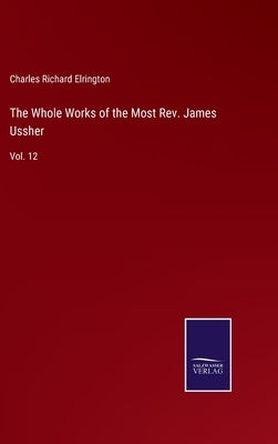 The Whole Works of the Most Rev. James Ussher: Vol. 12 by Elrington, Charles Richard