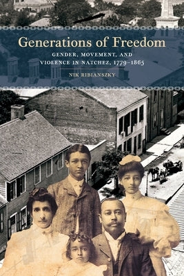 Generations of Freedom: Gender, Movement, and Violence in Natchez, 1779-1865 by Ribianszky, Nik