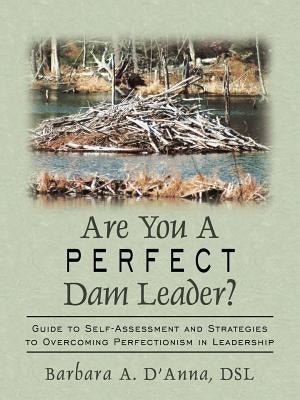 Are You A Perfect Dam Leader?: Guide to Self-Assessment and Strategies to Overcoming Perfectionism in Leadership by D'Anna, Barbara A.