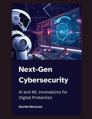 Next-Gen Cybersecurity: AI and ML Innovations for Digital Protection by Mancuso, Davide