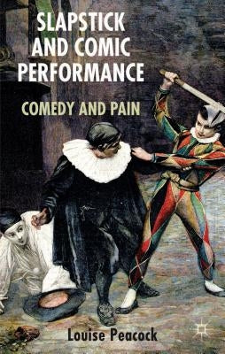 Slapstick and Comic Performance: Comedy and Pain by Peacock, L.