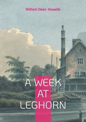 A Week at Leghorn: Immersive Italian Travel Memoir 19th-Century Cultural Observations by Howells, William Dean