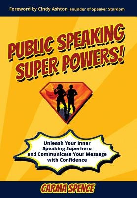 Public Speaking Super Powers: Unleash Your Inner Speaking Superhero and Communicate Your Message with Confidence by Spence, Carma