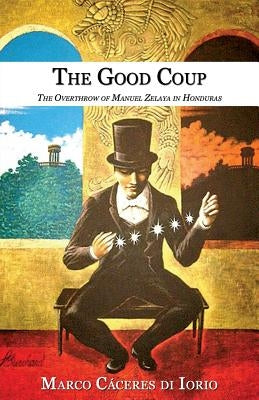 The Good Coup: The Overthrow of Manuel Zelaya in Honduras by Caceres Di Iorio, Marco