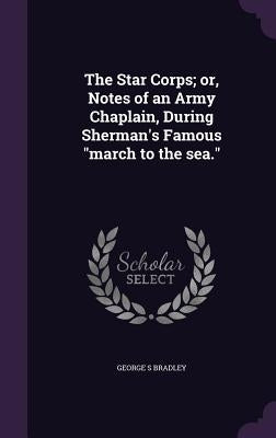 The Star Corps; or, Notes of an Army Chaplain, During Sherman's Famous "march to the sea." by Bradley, George S.
