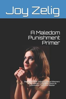 A Maledom Punishment Primer: Book I of Three Trilogies: Sexual Manners at the Manor; Consent & Desire & Submission; The Good Master by Zelig, Joy