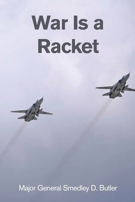 War Is a Racket: A Decorated U.S. Marine General's Shocking Exposé of War Profiteering by Butler, Major General Smedley D.
